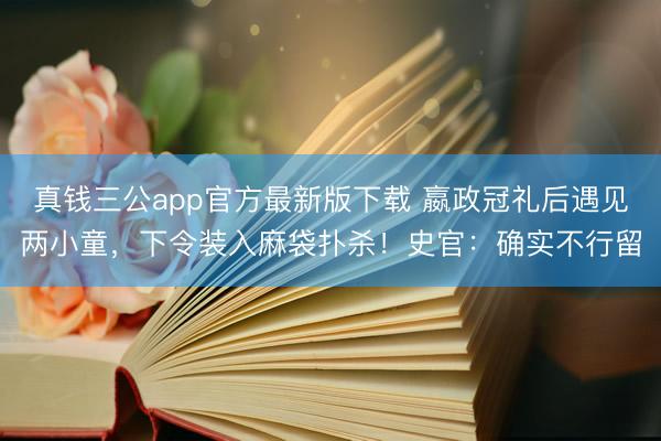 真钱三公app官方最新版下载 嬴政冠礼后遇见两小童，下令装入麻袋扑杀！史官：确实不行留