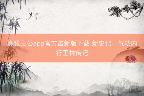 真钱三公app官方最新版下载 新史记:气功内行王林传记