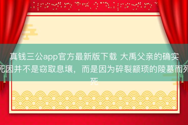 真钱三公app官方最新版下载 大禹父亲的确实死因并不是窃取息壤，而是因为碎裂颛顼的陵墓而死