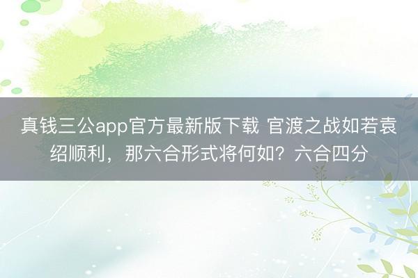 真钱三公app官方最新版下载 官渡之战如若袁绍顺利，那六合形式将何如？六合四分