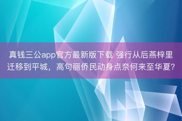 真钱三公app官方最新版下载 强行从后燕梓里迁移到平城，高句丽侨民动身点奈何来至华夏？