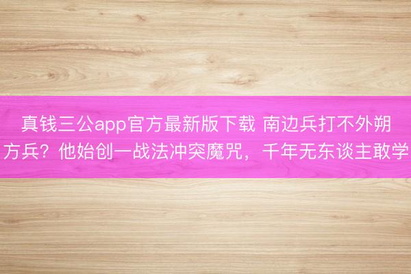 真钱三公app官方最新版下载 南边兵打不外朔方兵？他始创一战法冲突魔咒，千年无东谈主敢学