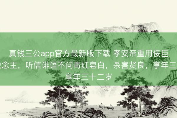 真钱三公app官方最新版下载 孝安帝重用佞臣阉东说念主,听信诽语不问青红皂白,杀害贤良,享年三十二岁