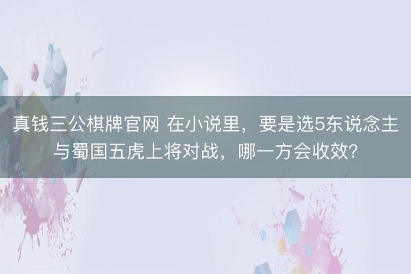 真钱三公棋牌官网 在小说里,要是选5东说念主与蜀国五虎上将对战,哪一方会收效?