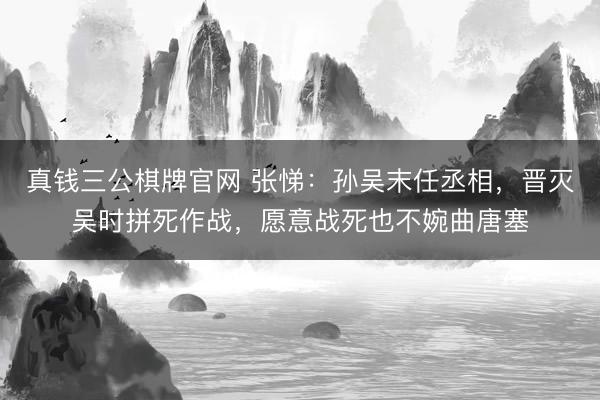 真钱三公棋牌官网 张悌：孙吴末任丞相，晋灭吴时拼死作战，愿意战死也不婉曲唐塞