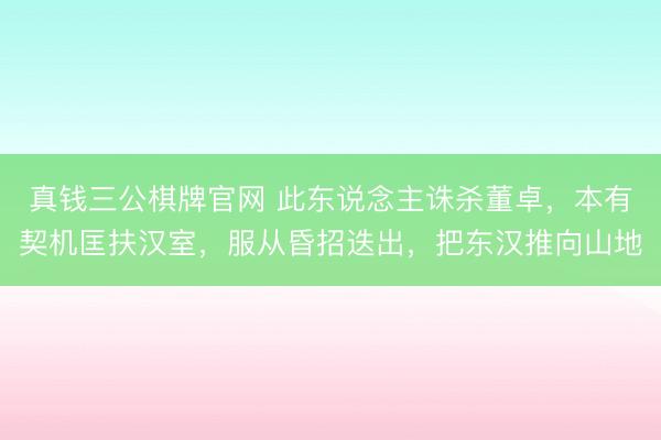 真钱三公棋牌官网 此东说念主诛杀董卓，本有契机匡扶汉室，服从昏招迭出，把东汉推向山地