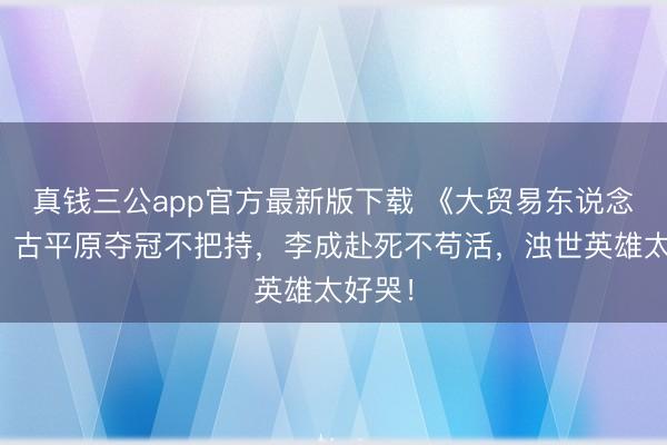 真钱三公app官方最新版下载 《大贸易东说念主》：古平原夺冠不把持，李成赴死不苟活，浊世英雄太好哭！