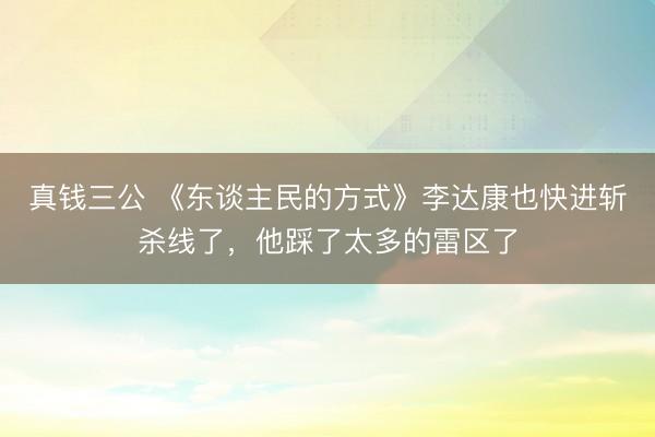 真钱三公 《东谈主民的方式》李达康也快进斩杀线了，他踩了太多的雷区了