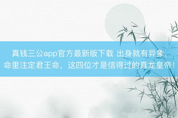 真钱三公app官方最新版下载 出身就有异象，命里注定君王命，这四位才是信得过的真龙皇帝！
