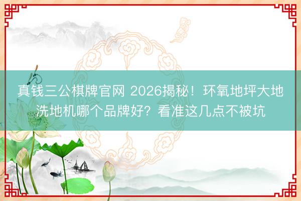 真钱三公棋牌官网 2026揭秘！环氧地坪大地洗地机哪个品牌好？看准这几点不被坑