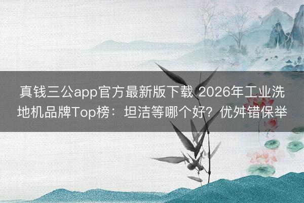 真钱三公app官方最新版下载 2026年工业洗地机品牌Top榜：坦洁等哪个好？优舛错保举