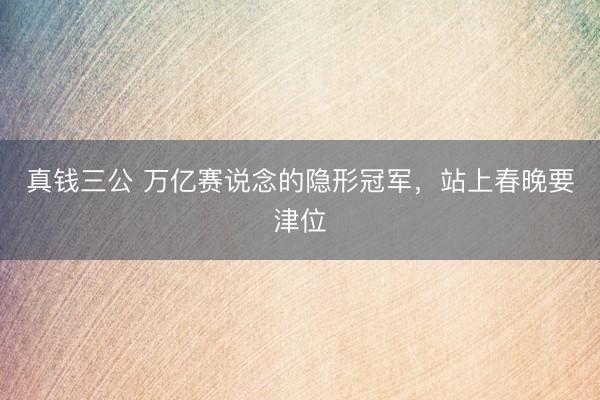 真钱三公 万亿赛说念的隐形冠军,站上春晚要津位