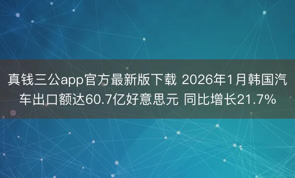 真钱三公app官方最新版下载 2026年1月韩国汽车出口额达60.7亿好意思元 同比增长21.7%