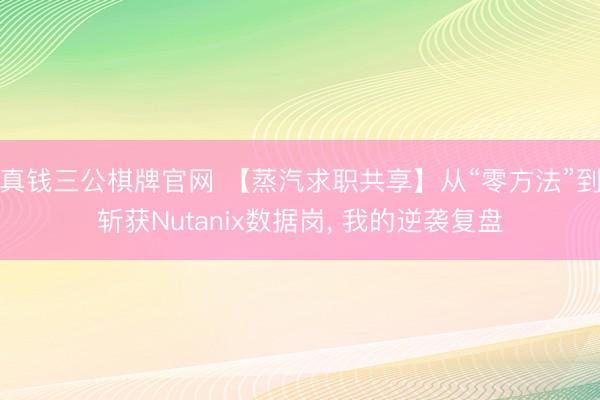 真钱三公棋牌官网 【蒸汽求职共享】从“零方法”到斩获Nutanix数据岗, 我的逆袭复盘