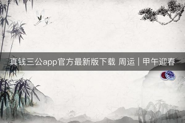 真钱三公app官方最新版下载 周运 | 甲午迎春