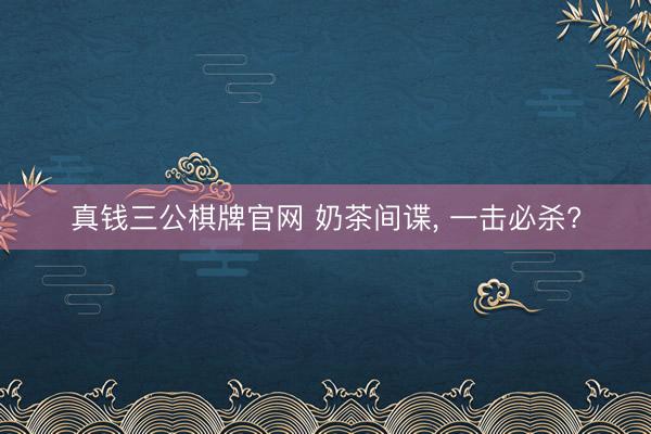 真钱三公棋牌官网 奶茶间谍, 一击必杀?