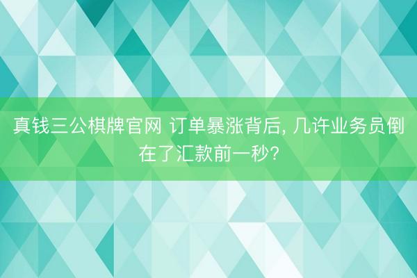 真钱三公棋牌官网 订单暴涨背后, 几许业务员倒在了汇款前一秒?