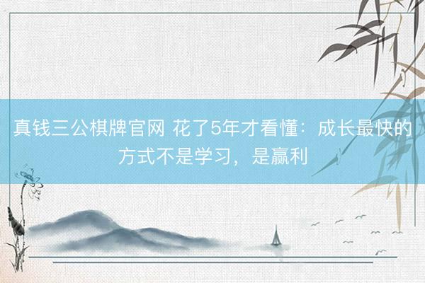 真钱三公棋牌官网 花了5年才看懂：成长最快的方式不是学习，是赢利