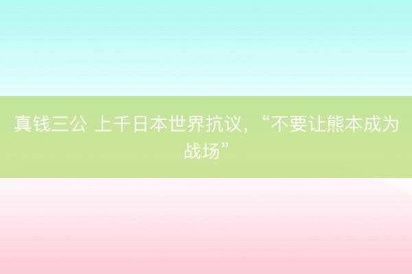 真钱三公 上千日本世界抗议,“不要让熊本成为战场”