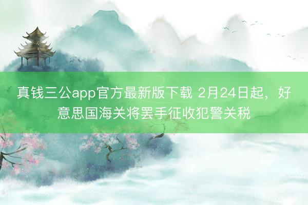 真钱三公app官方最新版下载 2月24日起,好意思国海关将罢手征收犯警关税