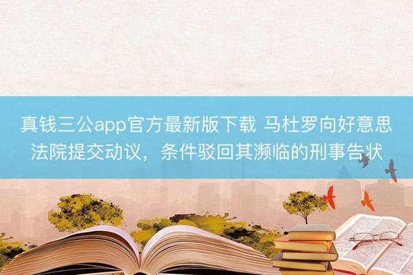 真钱三公app官方最新版下载 马杜罗向好意思法院提交动议,条件驳回其濒临的刑事告状