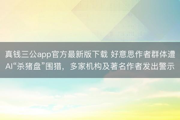 真钱三公app官方最新版下载 好意思作者群体遭AI“杀猪盘”围猎,多家机构及著名作者发出警示