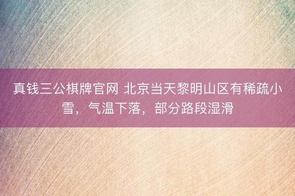 真钱三公棋牌官网 北京当天黎明山区有稀疏小雪,气温下落,部分路段湿滑