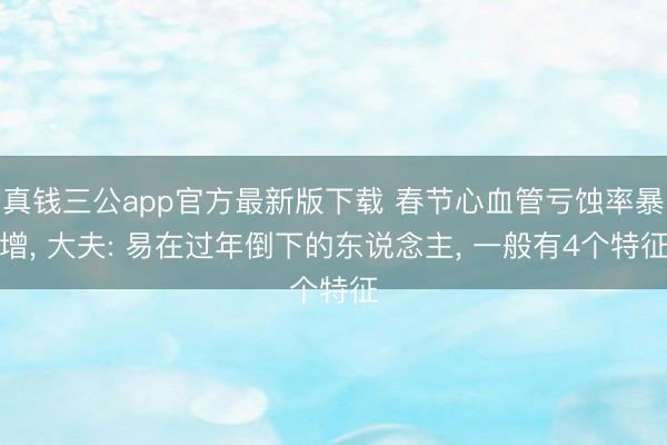 真钱三公app官方最新版下载 春节心血管亏蚀率暴增， 大夫: 易在过年倒下的东说念主， 一般有4个特征