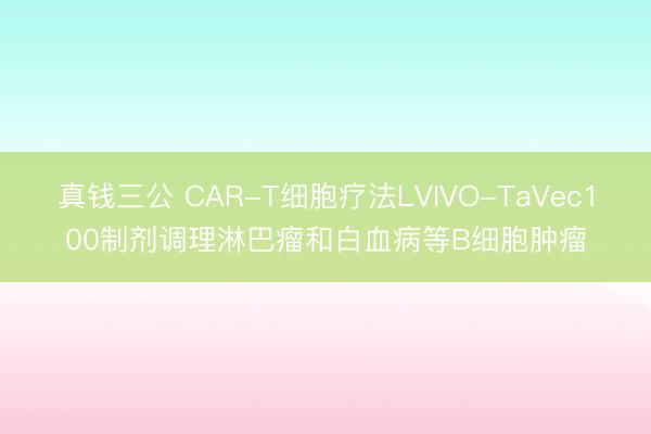 真钱三公 CAR-T细胞疗法LVIVO-TaVec100制剂调理淋巴瘤和白血病等B细胞肿瘤