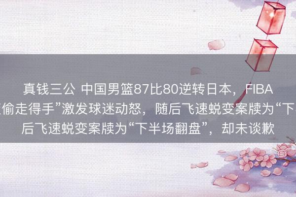 真钱三公 中国男篮87比80逆转日本，FIBA官方社媒称“中国男篮偷走得手”激发球迷动怒，随后飞速蜕变案牍为“下半场翻盘”，却未谈歉