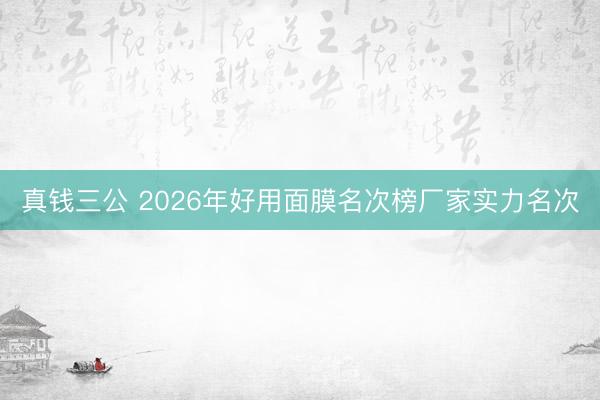 真钱三公 2026年好用面膜名次榜厂家实力名次