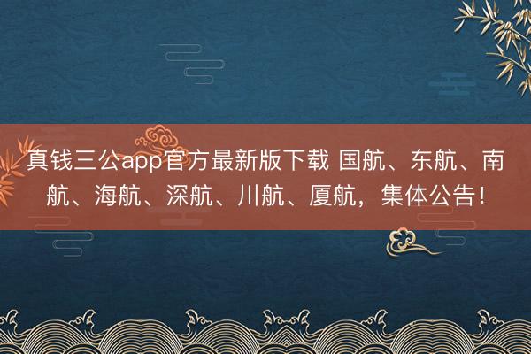 真钱三公app官方最新版下载 国航、东航、南航、海航、深航、川航、厦航,集体公告!