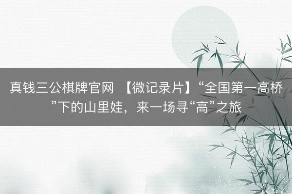 真钱三公棋牌官网 【微记录片】“全国第一高桥”下的山里娃,来一场寻“高”之旅