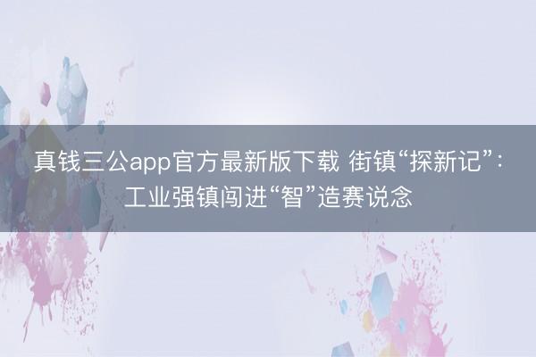 真钱三公app官方最新版下载 街镇“探新记”:工业强镇闯进“智”造赛说念