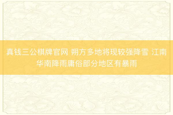 真钱三公棋牌官网 朔方多地将现较强降雪 江南华南降雨庸俗部分地区有暴雨