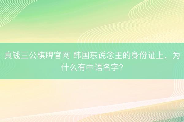 真钱三公棋牌官网 韩国东说念主的身份证上,为什么有中语名字?