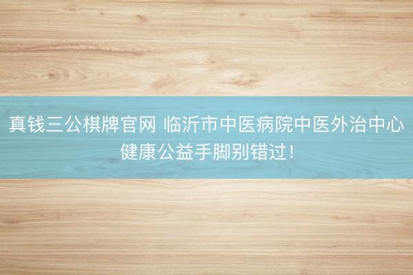 真钱三公棋牌官网 临沂市中医病院中医外治中心健康公益手脚别错过!