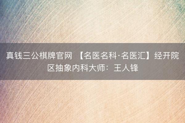 真钱三公棋牌官网 【名医名科·名医汇】经开院区抽象内科大师:王人锋