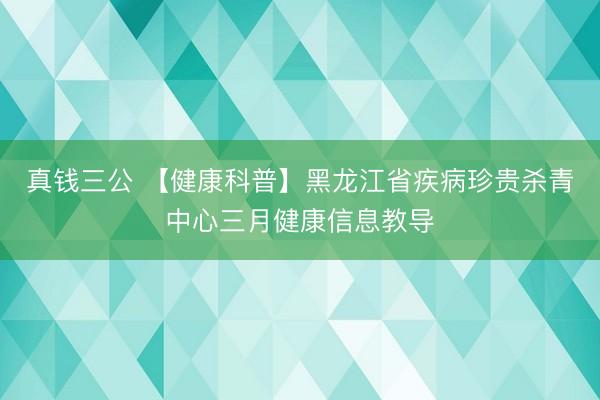 真钱三公 【健康科普】黑龙江省疾病珍贵杀青中心三月健康信息教导