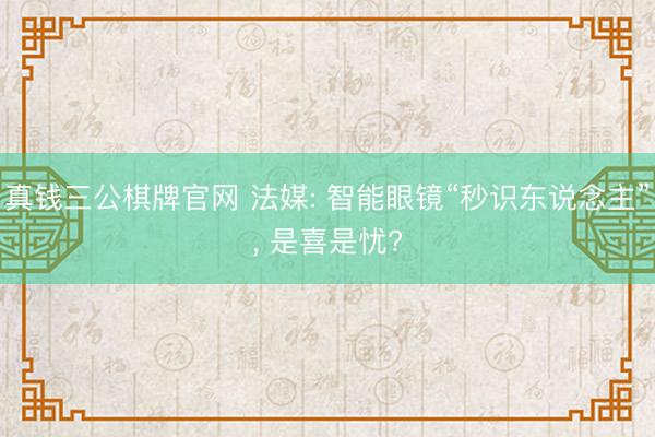 真钱三公棋牌官网 法媒: 智能眼镜“秒识东说念主”， 是喜是忧?
