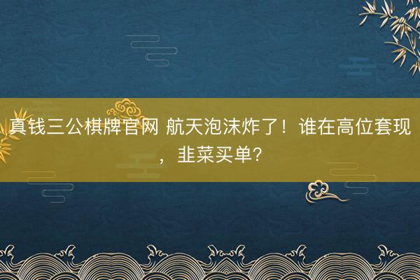 真钱三公棋牌官网 航天泡沫炸了！谁在高位套现，韭菜买单？