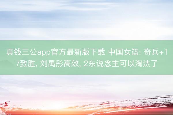 真钱三公app官方最新版下载 中国女篮: 奇兵+17致胜， 刘禹彤高效， 2东说念主可以淘汰了