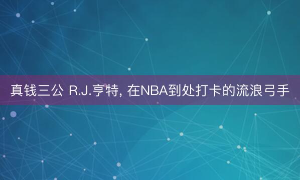 真钱三公 R.J.亨特， 在NBA到处打卡的流浪弓手