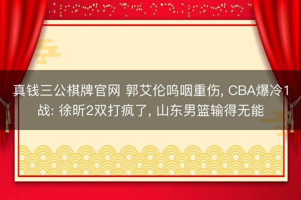 真钱三公棋牌官网 郭艾伦呜咽重伤， CBA爆冷1战: 徐昕2双打疯了， 山东男篮输得无能