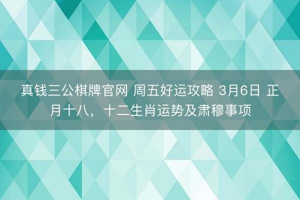 真钱三公棋牌官网 周五好运攻略 3月6日 正月十八，十二生肖运势及肃穆事项