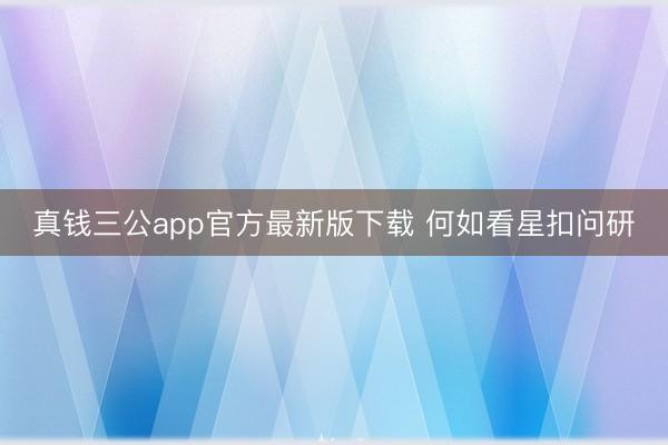真钱三公app官方最新版下载 何如看星扣问研