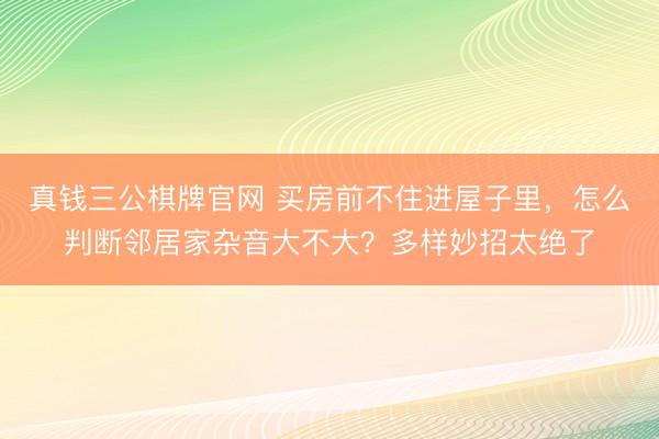 真钱三公棋牌官网 买房前不住进屋子里,怎么判断邻居家杂音大不大?多样妙招太绝了