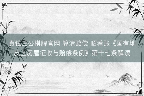 真钱三公棋牌官网 算清赔偿 昭着账《国有地皮上房屋征收与赔偿条例》第十七条解读