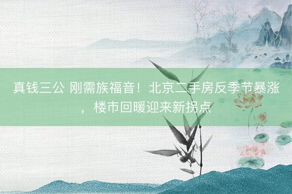 真钱三公 刚需族福音！北京二手房反季节暴涨，楼市回暖迎来新拐点