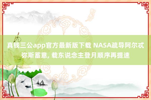 真钱三公app官方最新版下载 NASA疏导阿尔忒弥斯蓄意， 载东说念主登月顺序再提速